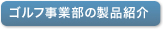 ゴルフ事業部の製品紹介