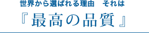 世界から選ばれる理由。それは、『最高の品質』
