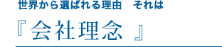 世界から選ばれる理由。それは、『会社理念』